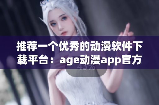 推荐一个优秀的动漫软件下载平台：age动漫app官方站