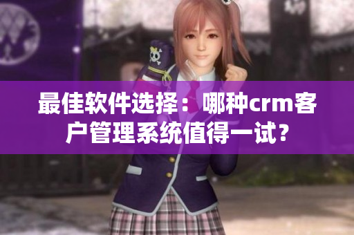 最佳软件选择：哪种crm客户管理系统值得一试？