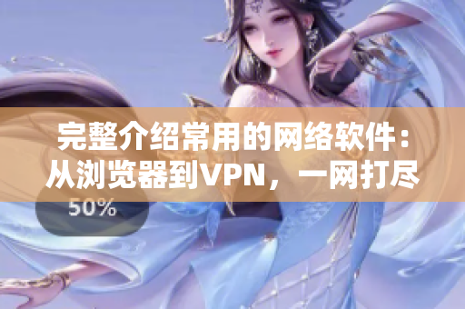 完整介绍常用的网络软件：从浏览器到VPN，一网打尽！