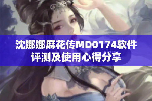 沈娜娜麻花传MD0174软件评测及使用心得分享