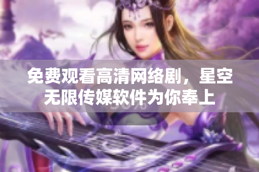 免费观看高清网络剧，星空无限传媒软件为你奉上