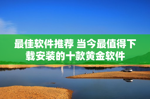 最佳软件推荐 当今最值得下载安装的十款黄金软件