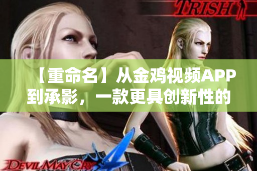 【重命名】从金鸡视频APP到承影，一款更具创新性的软件平台