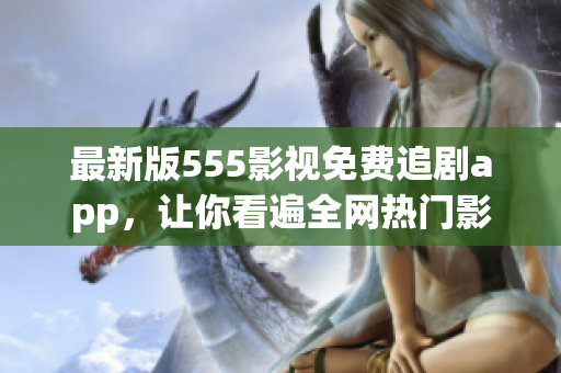 最新版555影视免费追剧app，让你看遍全网热门影视，更畅享海量高清资源！