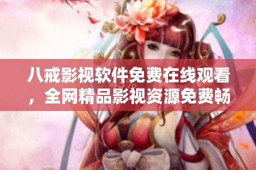 八戒影视软件免费在线观看，全网精品影视资源免费畅享