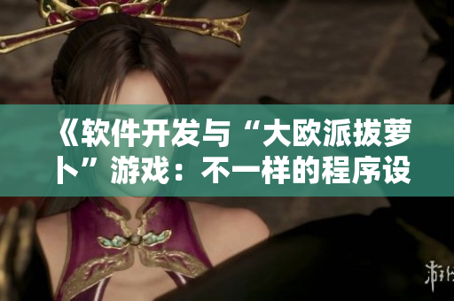 《软件开发与“大欧派拔萝卜”游戏：不一样的程序设计体验》