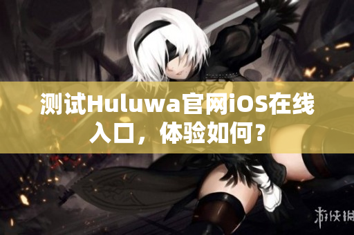 测试Huluwa官网iOS在线入口，体验如何？
