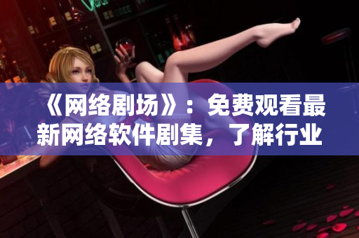 《网络剧场》：免费观看最新网络软件剧集，了解行业最新发展趋势！