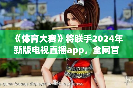 《体育大赛》将联手2024年新版电视直播app，全网首发！