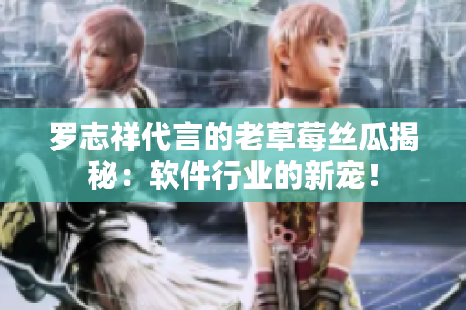 罗志祥代言的老草莓丝瓜揭秘：软件行业的新宠！