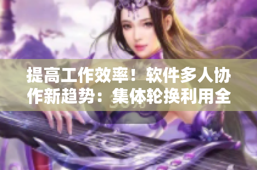 提高工作效率！软件多人协作新趋势：集体轮换利用全员智慧