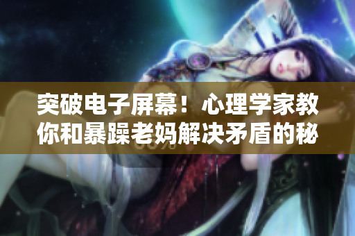 突破电子屏幕！心理学家教你和暴躁老妈解决矛盾的秘诀