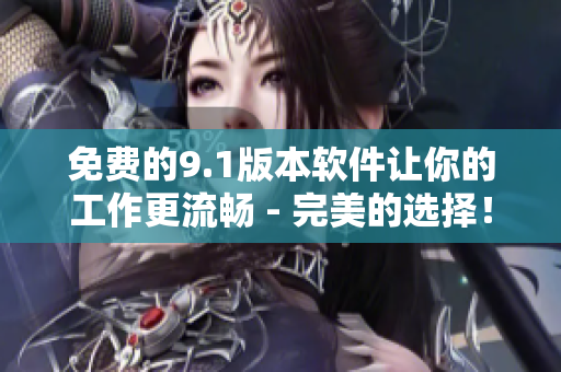 免费的9.1版本软件让你的工作更流畅 - 完美的选择！