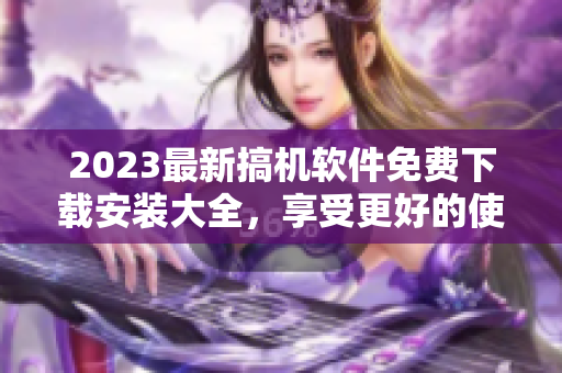 2023最新搞机软件免费下载安装大全，享受更好的使用体验