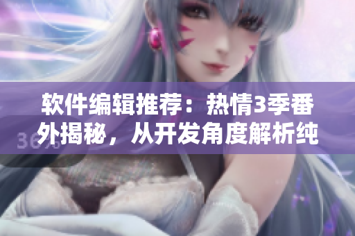 软件编辑推荐：热情3季番外揭秘，从开发角度解析纯技术实践