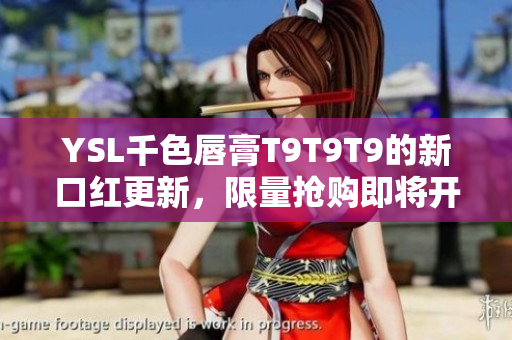 YSL千色唇膏T9T9T9的新口红更新，限量抢购即将开始！