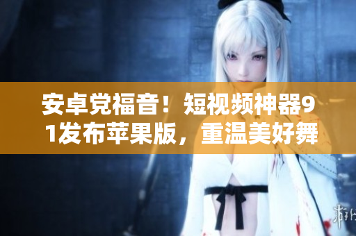 安卓党福音！短视频神器9 1发布苹果版，重温美好舞蹈与音乐体验！