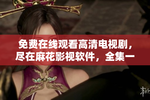 免费在线观看高清电视剧，尽在麻花影视软件，全集一应俱全