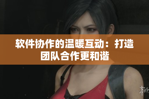 软件协作的温暖互动：打造团队合作更和谐