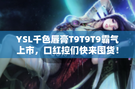 YSL千色唇膏T9T9T9霸气上市，口红控们快来囤货！