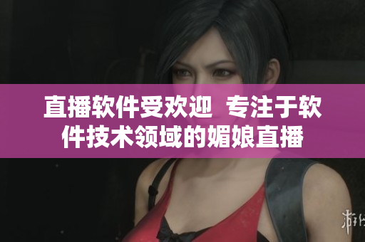 直播软件受欢迎  专注于软件技术领域的媚娘直播