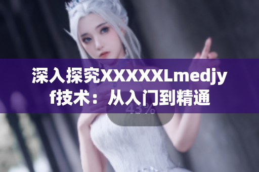 深入探究XXXXXLmedjyf技术：从入门到精通