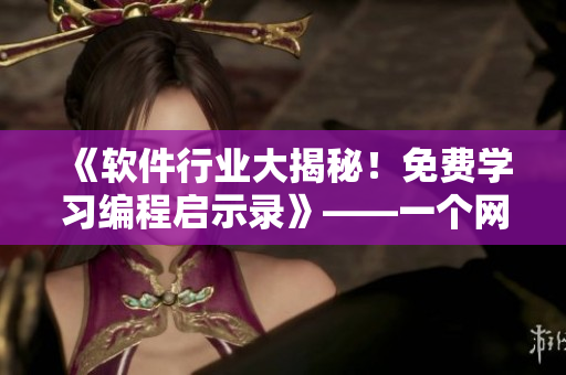 《软件行业大揭秘！免费学习编程启示录》——一个网络软件编辑的心路历程