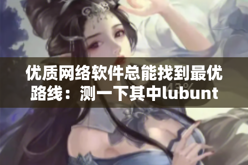 优质网络软件总能找到最优路线：测一下其中lubuntu吧