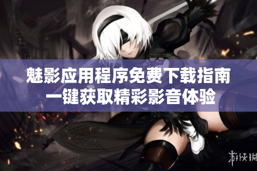 魅影应用程序免费下载指南 一键获取精彩影音体验