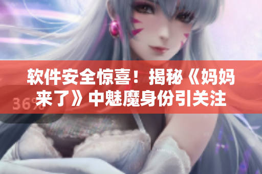 软件安全惊喜！揭秘《妈妈来了》中魅魔身份引关注