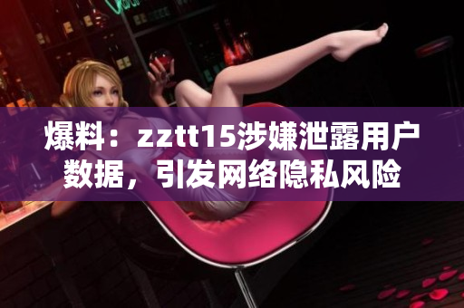 爆料：zztt15涉嫌泄露用户数据，引发网络隐私风险