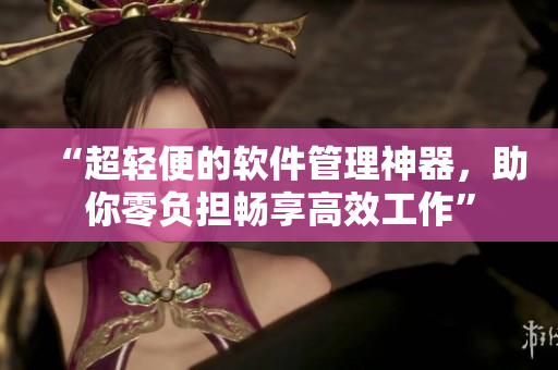 “超轻便的软件管理神器，助你零负担畅享高效工作”