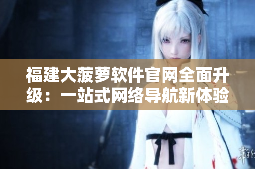 福建大菠萝软件官网全面升级：一站式网络导航新体验
