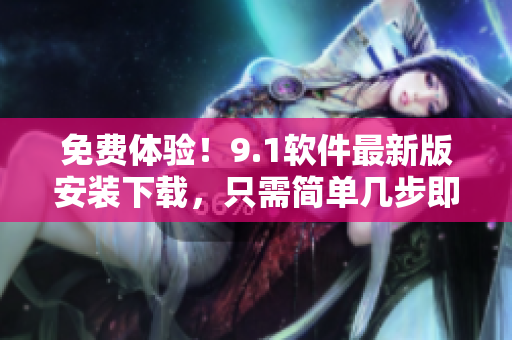 免费体验！9.1软件最新版安装下载，只需简单几步即可轻松安装！