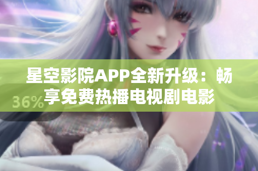 星空影院APP全新升级：畅享免费热播电视剧电影