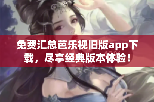 免费汇总芭乐视旧版app下载，尽享经典版本体验！