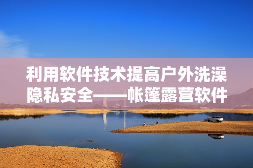 利用软件技术提高户外洗澡隐私安全——帐篷露营软件解决方案