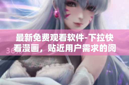 最新免费观看软件-下拉快看漫画，贴近用户需求的阅读工具