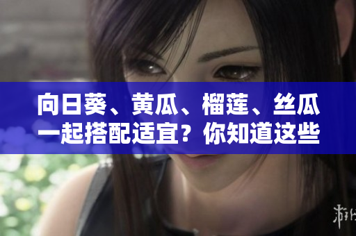 向日葵、黄瓜、榴莲、丝瓜一起搭配适宜？你知道这些软件的兼容性吗？