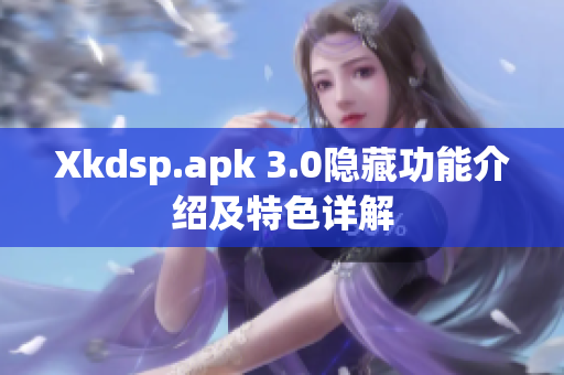 Xkdsp.apk 3.0隐藏功能介绍及特色详解