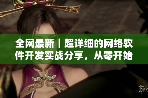 全网最新｜超详细的网络软件开发实战分享，从零开始快速掌握技能！