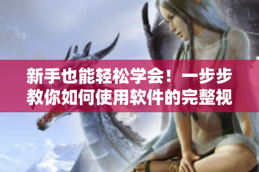 新手也能轻松学会！一步步教你如何使用软件的完整视频教程