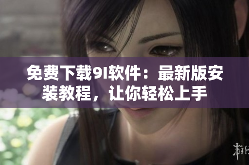 免费下载9I软件：最新版安装教程，让你轻松上手