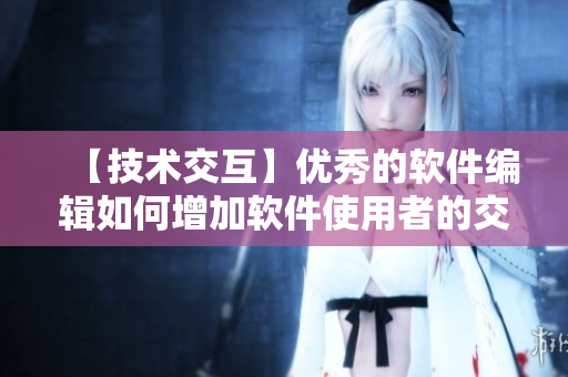 【技术交互】优秀的软件编辑如何增加软件使用者的交互体验？