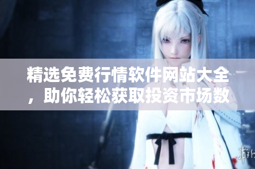 精选免费行情软件网站大全，助你轻松获取投资市场数据
