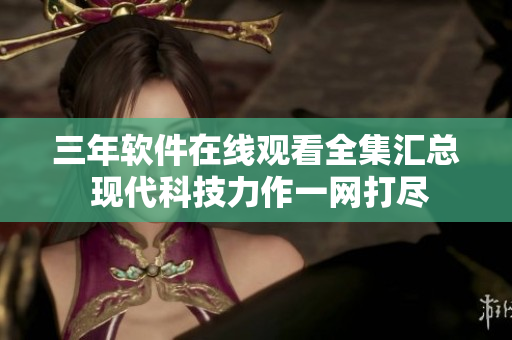 三年软件在线观看全集汇总 现代科技力作一网打尽
