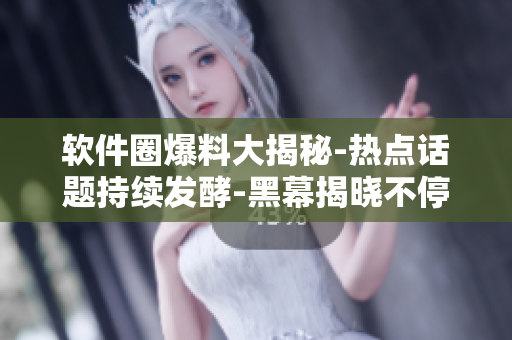 软件圈爆料大揭秘-热点话题持续发酵-黑幕揭晓不停歇