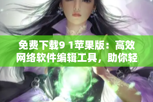 免费下载9 1苹果版：高效网络软件编辑工具，助你轻松编写优质文章