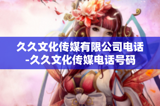 久久文化传媒有限公司电话-久久文化传媒电话号码
