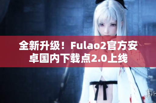 全新升级！Fulao2官方安卓国内下载点2.0上线